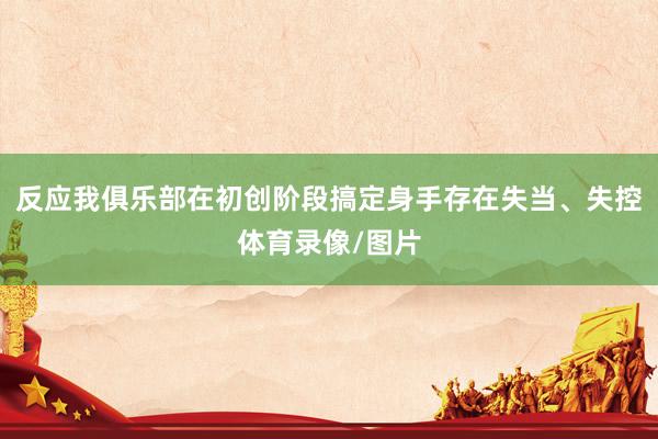 反应我俱乐部在初创阶段搞定身手存在失当、失控体育录像/图片