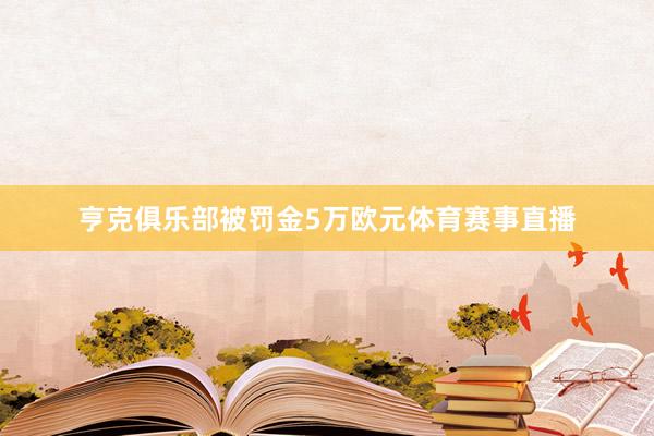 亨克俱乐部被罚金5万欧元体育赛事直播