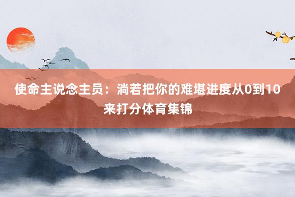 使命主说念主员:淌若把你的难堪进度从0到10来打分体育集锦
