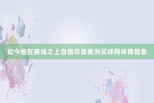 如今他在赛场之上自信尽显美洲买球网体育信息