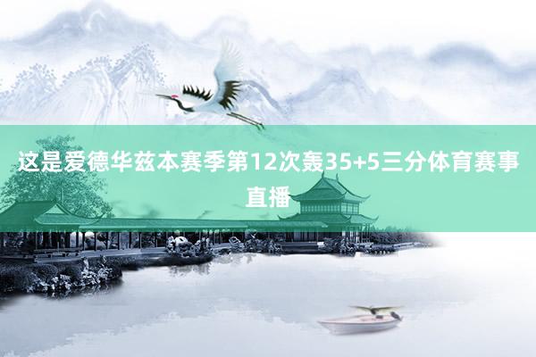 这是爱德华兹本赛季第12次轰35+5三分体育赛事直播