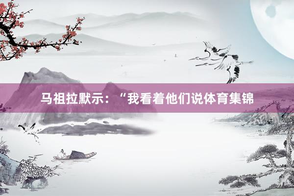 马祖拉默示：“我看着他们说体育集锦