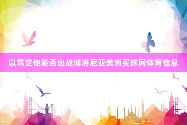 以笃定他能否出战博洛尼亚美洲买球网体育信息