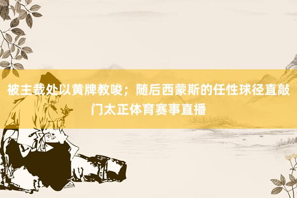被主裁处以黄牌教唆；随后西蒙斯的任性球径直敲门太正体育赛事直播