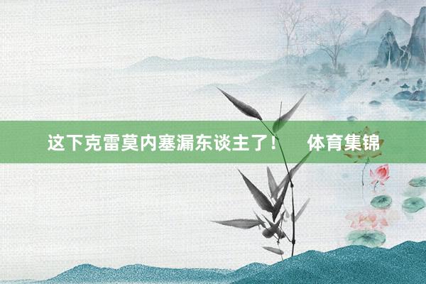 这下克雷莫内塞漏东谈主了！    体育集锦