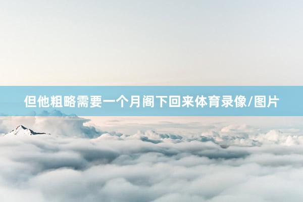 但他粗略需要一个月阁下回来体育录像/图片
