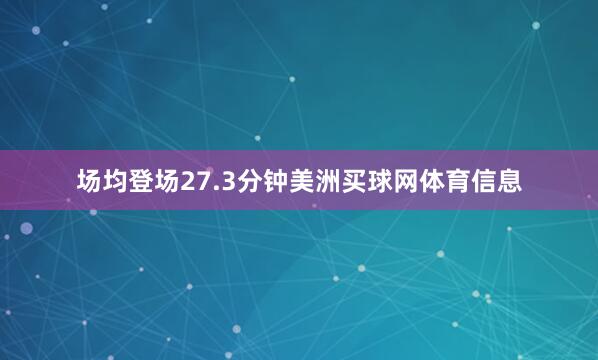 场均登场27.3分钟美洲买球网体育信息