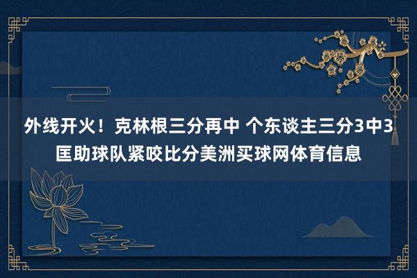 外线开火！克林根三分再中 个东谈主三分3中3匡助球队紧咬比分美洲买球网体育信息