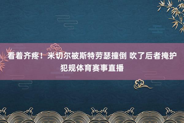 看着齐疼！米切尔被斯特劳瑟撞倒 吹了后者掩护犯规体育赛事直播