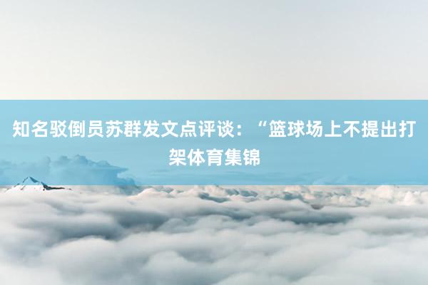 知名驳倒员苏群发文点评谈：“篮球场上不提出打架体育集锦