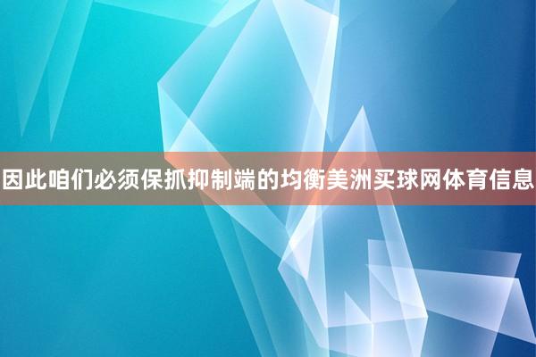 因此咱们必须保抓抑制端的均衡美洲买球网体育信息