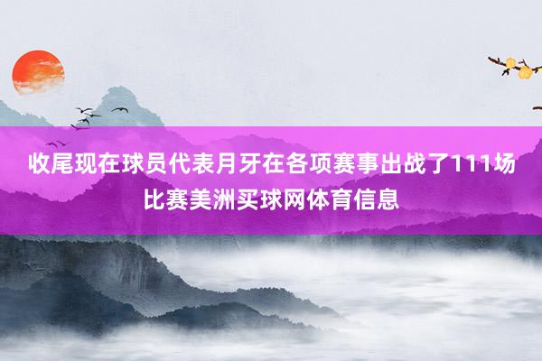 收尾现在球员代表月牙在各项赛事出战了111场比赛美洲买球网体育信息