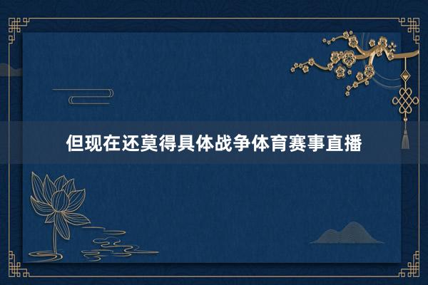 但现在还莫得具体战争体育赛事直播