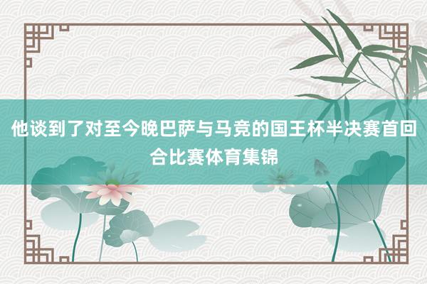 他谈到了对至今晚巴萨与马竞的国王杯半决赛首回合比赛体育集锦