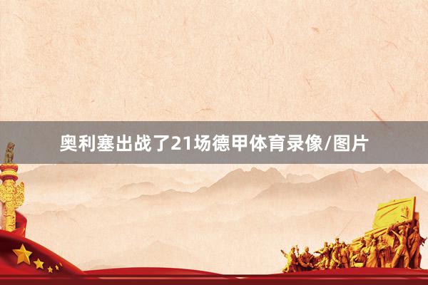 奥利塞出战了21场德甲体育录像/图片