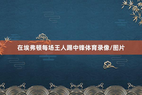 在埃弗顿每场王人踢中锋体育录像/图片