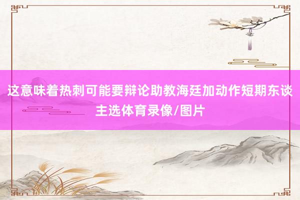 这意味着热刺可能要辩论助教海廷加动作短期东谈主选体育录像/图片