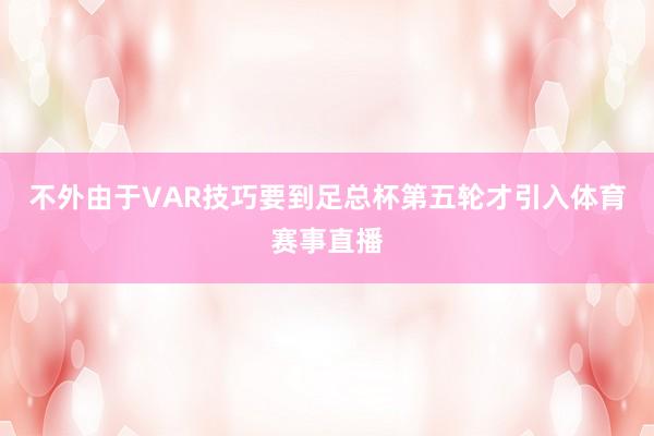 不外由于VAR技巧要到足总杯第五轮才引入体育赛事直播