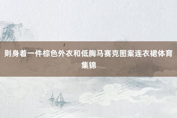 则身着一件棕色外衣和低胸马赛克图案连衣裙体育集锦