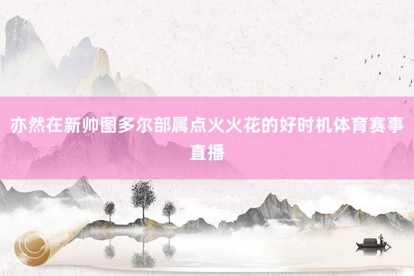 亦然在新帅图多尔部属点火火花的好时机体育赛事直播
