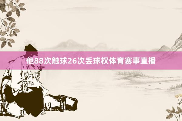 他88次触球26次丢球权体育赛事直播