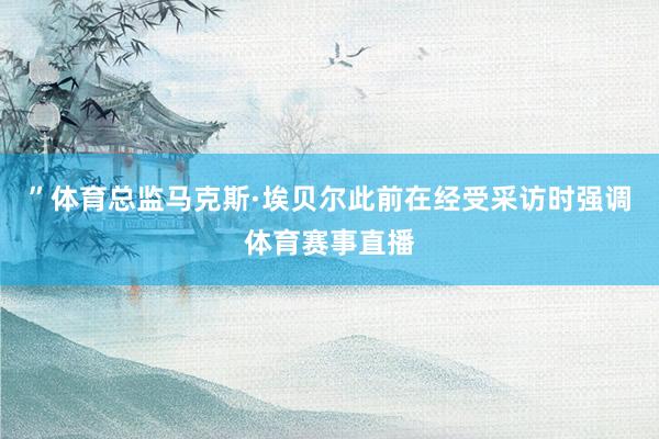 ”体育总监马克斯·埃贝尔此前在经受采访时强调体育赛事直播