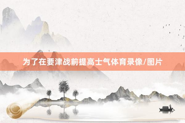 为了在要津战前提高士气体育录像/图片