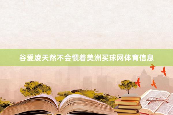 谷爱凌天然不会惯着美洲买球网体育信息