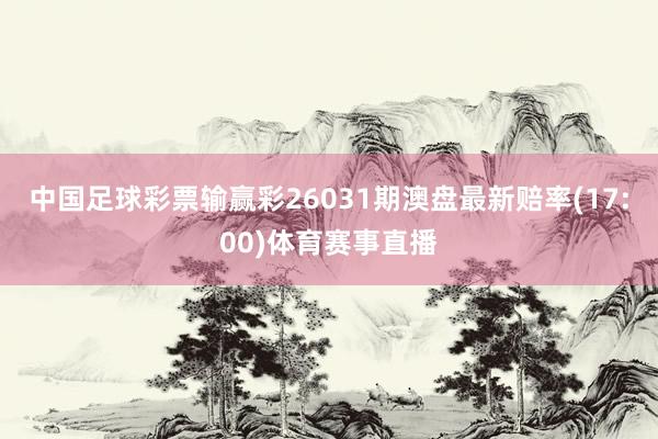中国足球彩票输赢彩26031期澳盘最新赔率(17:00)体育赛事直播