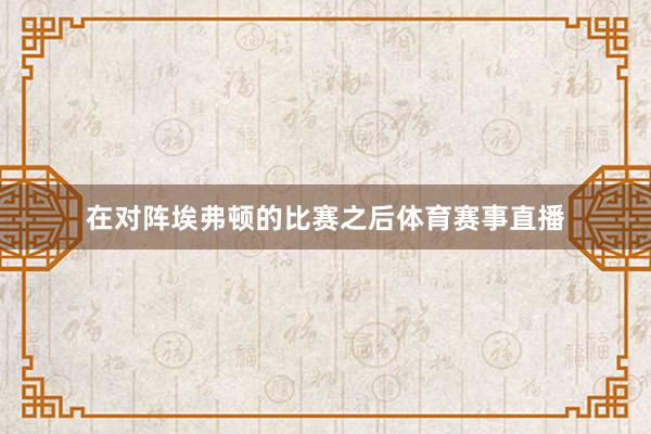在对阵埃弗顿的比赛之后体育赛事直播