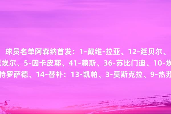 球员名单阿森纳首发：1-戴维-拉亚、12-廷贝尔、2-萨利巴、6-加布里埃尔、5-因卡皮耶、41-赖斯、36-苏比门迪、10-埃泽、7-萨卡、19-特罗萨德、14-替补：13-凯帕、3-莫斯克拉、9-热苏斯、11-马丁内利、16-内尔高、20-马杜埃凯、29-哈弗茨、33-卡拉菲奥里、49-斯凯利切尔西首发：1-罗伯特-桑切斯、24-里斯-詹姆斯、19-马马杜-萨尔、23-特雷沃-查洛巴、21-哈托、17-安德雷-桑托斯、25-莫伊塞斯-凯塞多、7--内托、8-恩佐-费尔南德斯、10-帕尔默、20-若昂-佩德罗替补：12-菲利普-约恩森、4-阿达拉比奥尤、5-巴迪亚西勒、9-德拉普、27-古斯托、34-乔希-阿昌庞、38-吉乌、45-拉维亚、49-加纳乔【上咪咕独家看英超】体育赛事直播