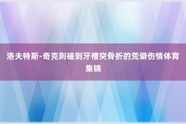 洛夫特斯-奇克则碰到牙槽突骨折的荒僻伤情体育集锦