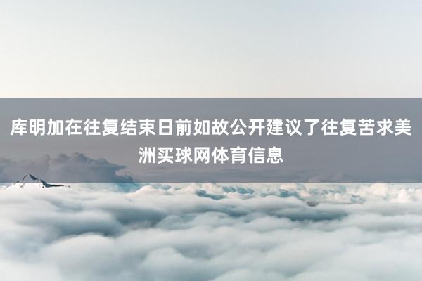 库明加在往复结束日前如故公开建议了往复苦求美洲买球网体育信息