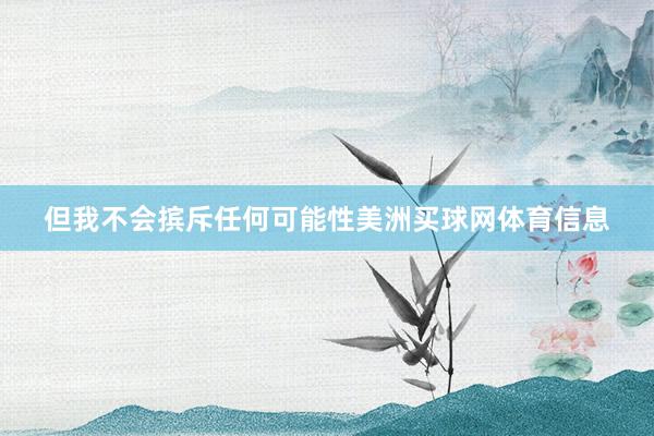 但我不会摈斥任何可能性美洲买球网体育信息