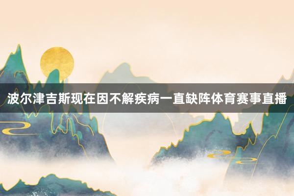 波尔津吉斯现在因不解疾病一直缺阵体育赛事直播