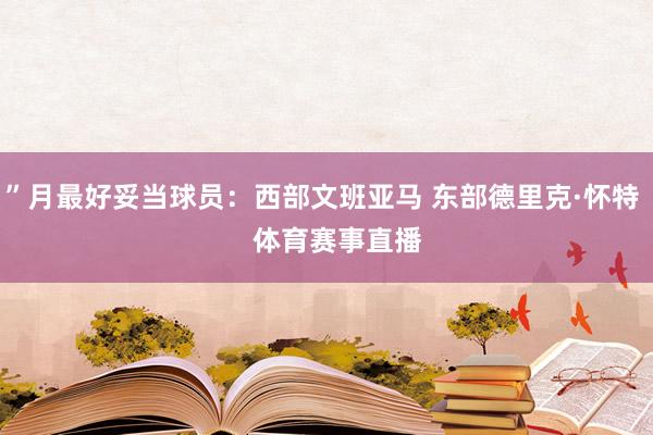 ”月最好妥当球员：西部文班亚马 东部德里克·怀特    体育赛事直播