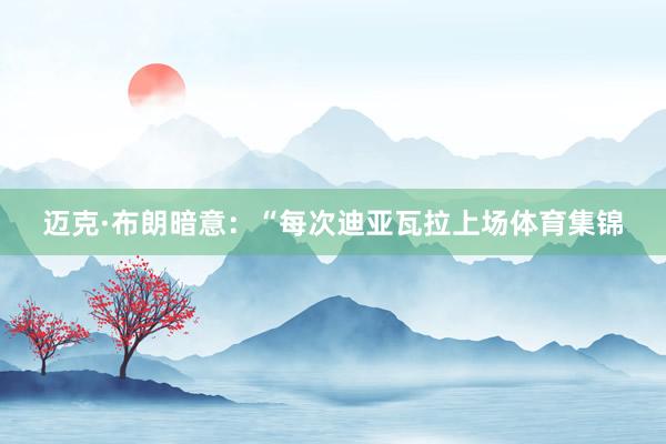 迈克·布朗暗意：“每次迪亚瓦拉上场体育集锦