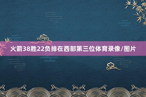 火箭38胜22负排在西部第三位体育录像/图片