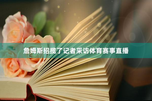 詹姆斯招揽了记者采访体育赛事直播