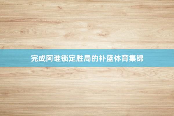 完成阿谁锁定胜局的补篮体育集锦