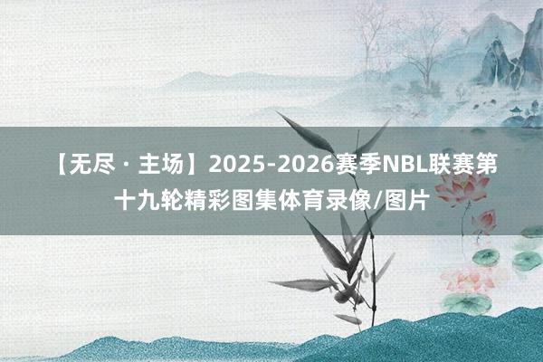 【无尽 · 主场】2025-2026赛季NBL联赛第十九轮精彩图集体育录像/图片