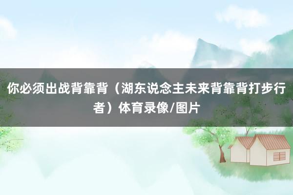 你必须出战背靠背（湖东说念主未来背靠背打步行者）体育录像/图片