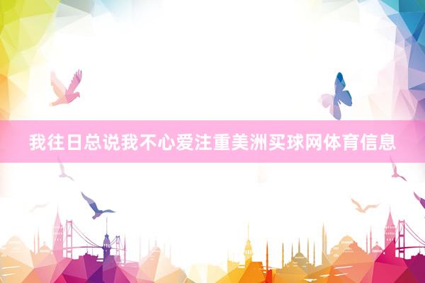 我往日总说我不心爱注重美洲买球网体育信息