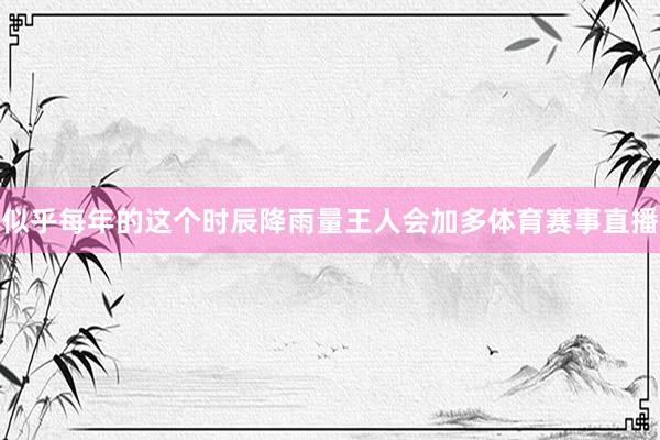 似乎每年的这个时辰降雨量王人会加多体育赛事直播