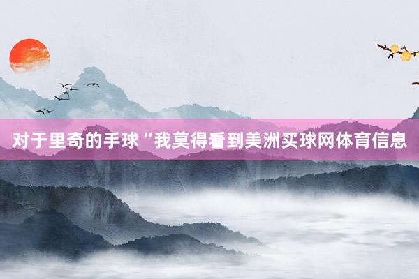 对于里奇的手球“我莫得看到美洲买球网体育信息