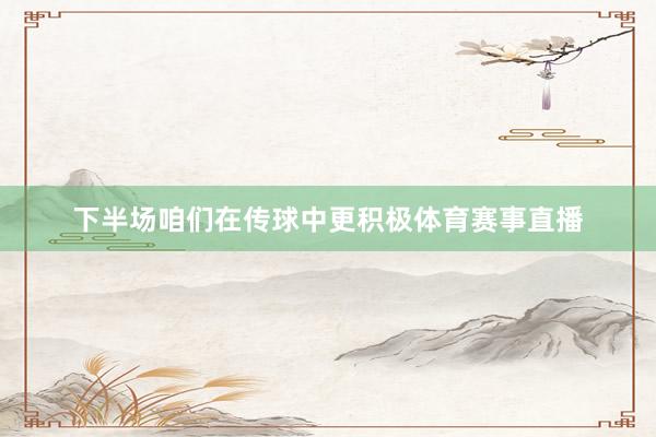 下半场咱们在传球中更积极体育赛事直播