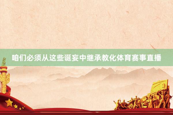 咱们必须从这些诞妄中继承教化体育赛事直播