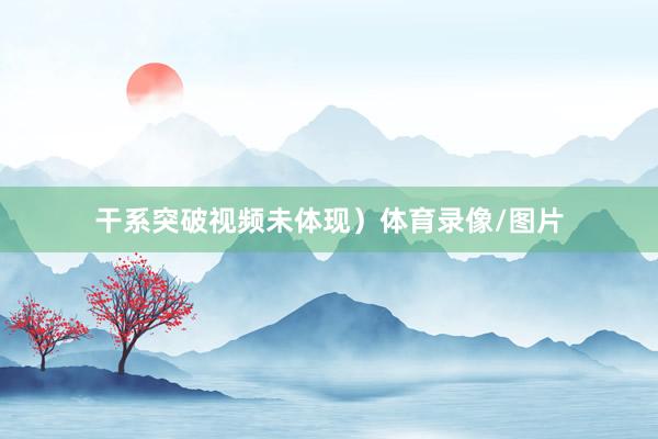 干系突破视频未体现）体育录像/图片