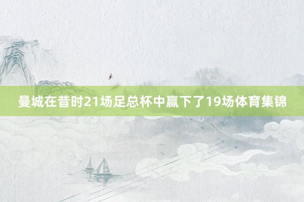 曼城在昔时21场足总杯中赢下了19场体育集锦