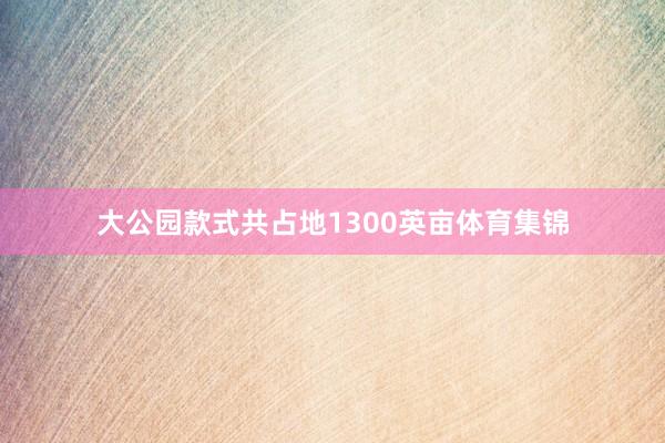 大公园款式共占地1300英亩体育集锦